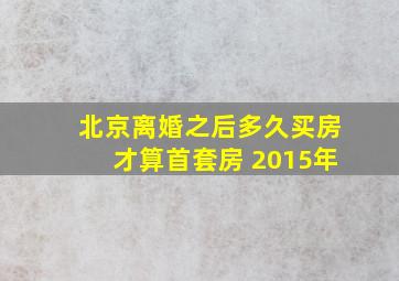 北京离婚之后多久买房才算首套房 2015年